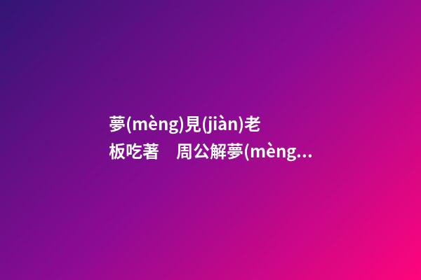 夢(mèng)見(jiàn)老板吃著　周公解夢(mèng)之夢(mèng)到老板吃著